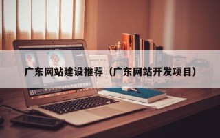 儋州广东网站建设推荐（广东网站开发项目）