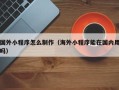 儋州国外小程序怎么制作（海外小程序能在国内用吗）