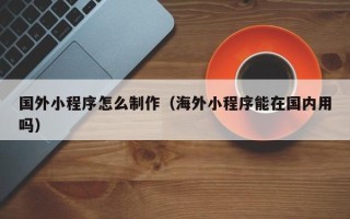 儋州国外小程序怎么制作（海外小程序能在国内用吗）