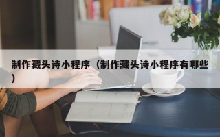 儋州制作藏头诗小程序（制作藏头诗小程序有哪些）