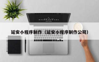 儋州延安小程序制作（延安小程序制作公司）